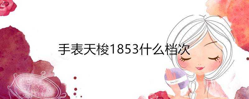 手錶天梭1853什麼檔次