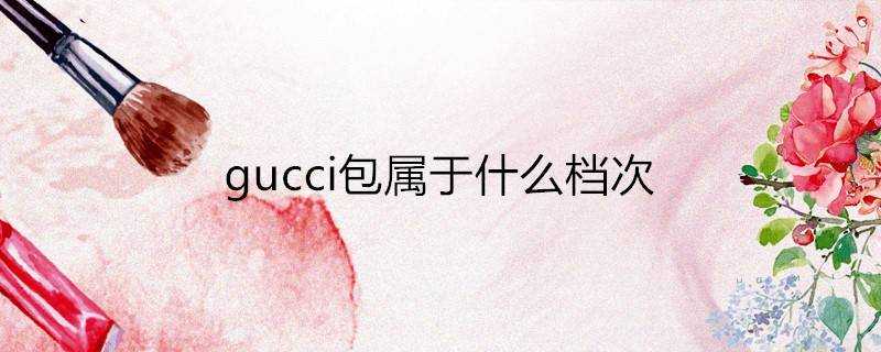 gucci包屬於什麼檔次