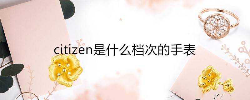 citizen是什麼檔次的手錶