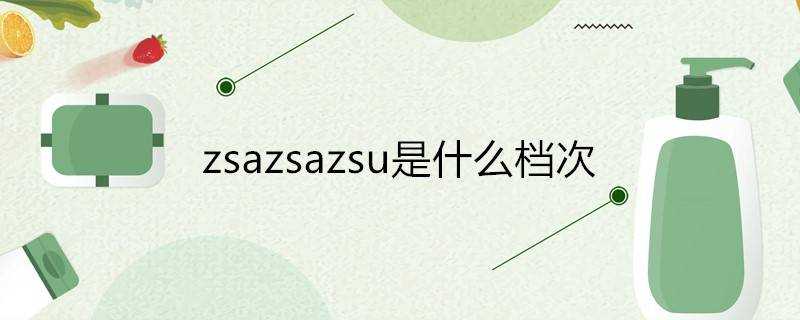 zsazsazsu是什麼檔次