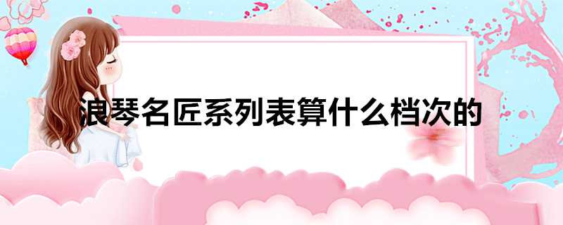 浪琴名匠系列表算什麼檔次的