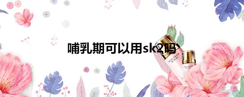 哺乳期可以用sk2嗎