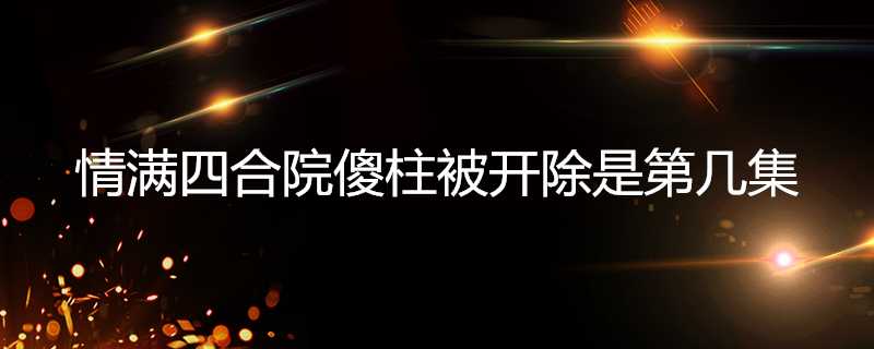 情滿四合院傻柱被開除是第幾集