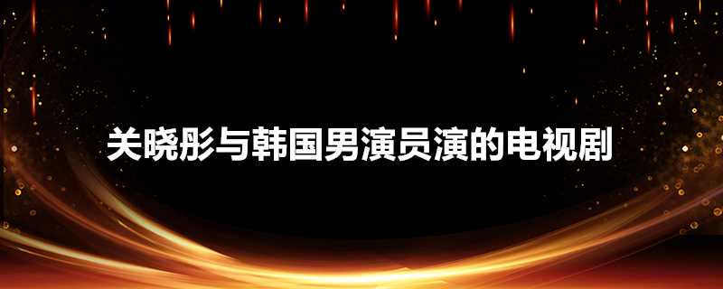 關曉彤與韓國男演員演的電視劇