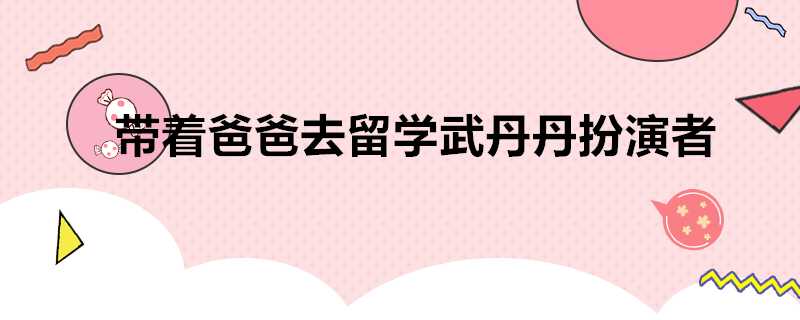 帶著爸爸去留學武丹丹扮演者