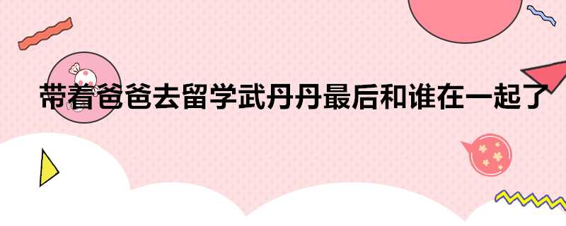 帶著爸爸去留學武丹丹最後和誰在一起了