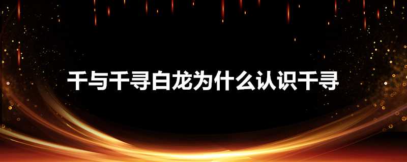 千與千尋白龍為什麼認識千尋