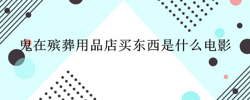 鬼在殯葬用品店買東西是什麼電影