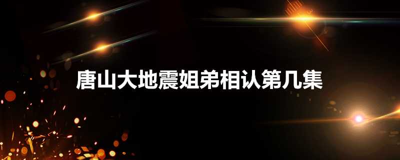 唐山大地震姐弟相認第幾集