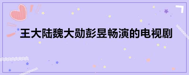 王大陸魏大勳彭昱暢演的電視劇