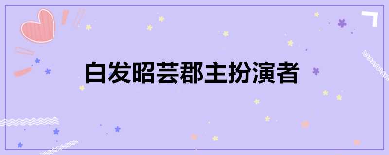 白髮昭芸郡主扮演者