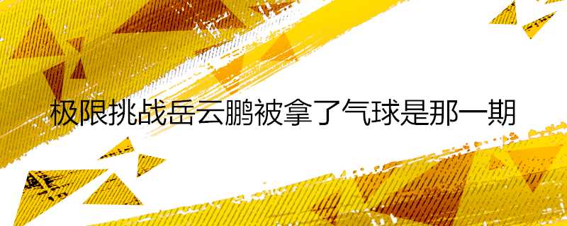 極限挑戰岳雲鵬被拿了氣球是那一期