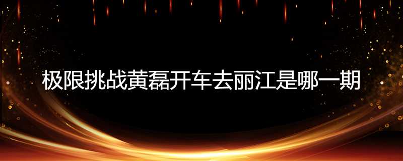 極限挑戰黃磊開車去麗江是哪一期