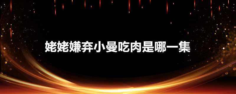 姥姥嫌棄小曼吃肉是哪一集