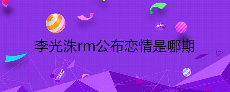 李光洙rm公佈戀情是哪期