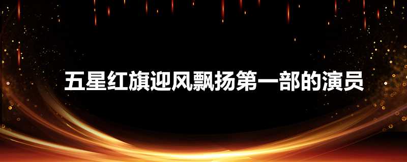 五星紅旗迎風飄揚第一部的演員