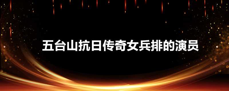 五臺山抗日傳奇女兵排的演員