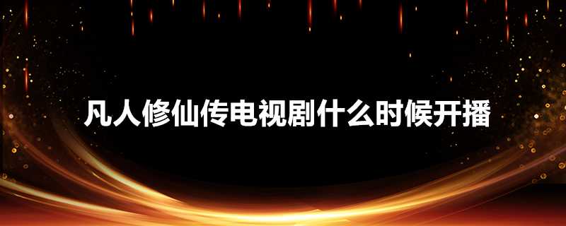 凡人修仙傳電視劇什麼時候開播