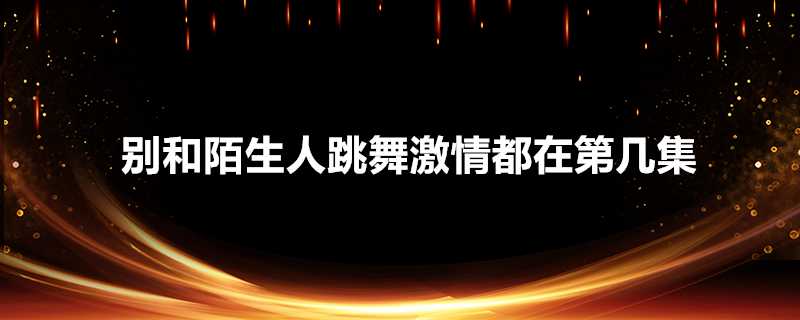 別和陌生人跳舞激情都在第幾集