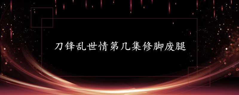 刀鋒亂世情第幾集修腳廢腿