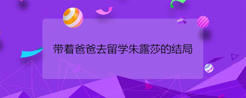 帶著爸爸去留學朱露莎的結局