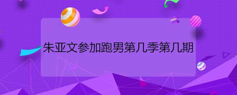 朱亞文參加跑男第幾季第幾期