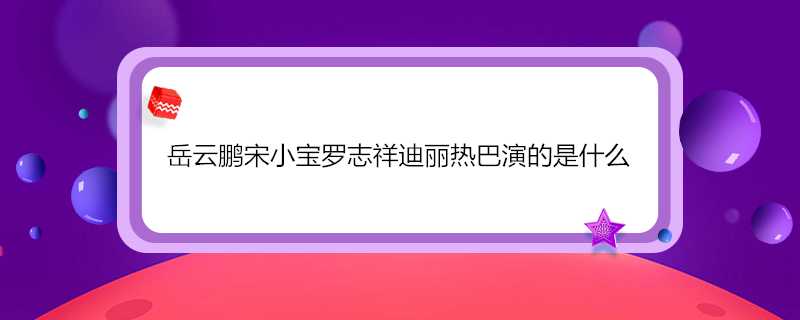 岳雲鵬宋小寶羅志祥迪麗熱巴演的是什麼