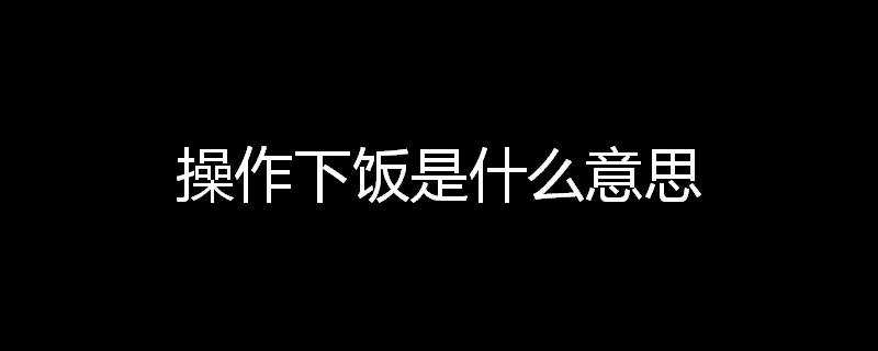 操作下飯是什麼意思