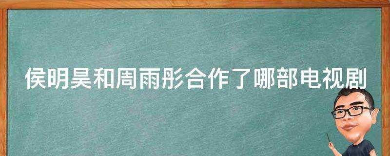 侯明昊和周雨彤合作了哪部電視劇