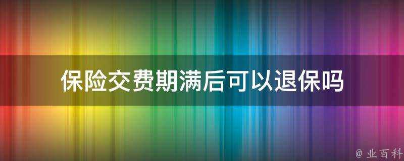 保險交費期滿後可以退保嗎