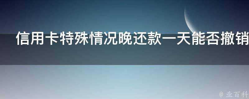 信用卡特殊情況晚還款一天能否撤銷利息