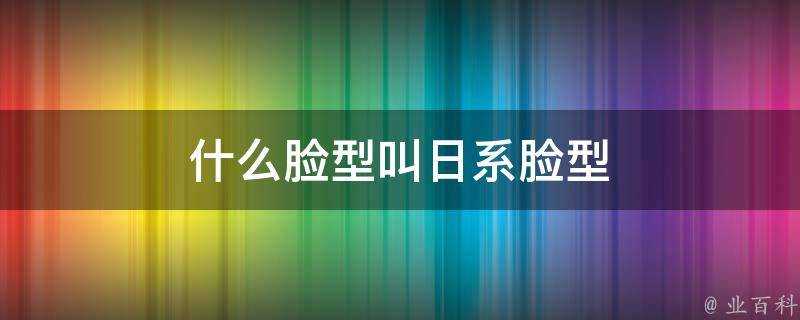 什麼臉型叫日系臉型