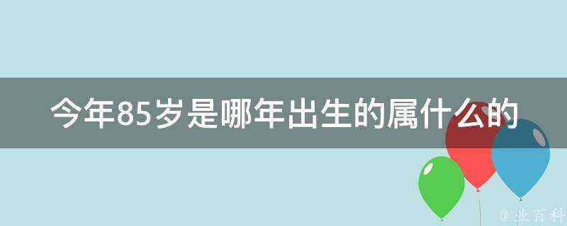 今年85歲是哪年出生的屬什麼的