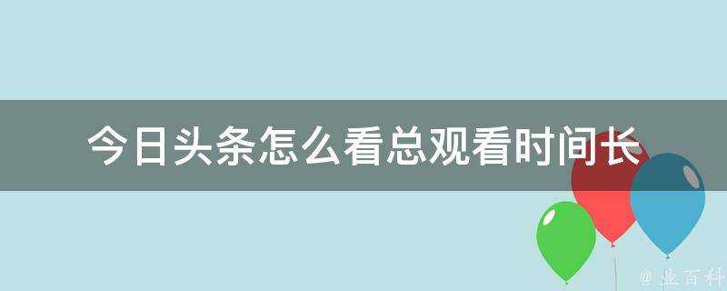 今日頭條怎麼看總觀看時間長