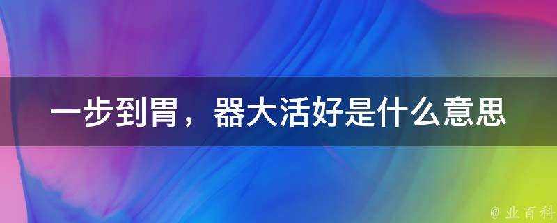 一步到胃，器大活好是什麼意思