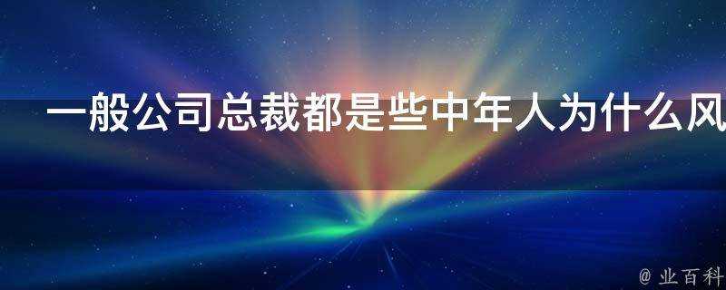 一般公司總裁都是些中年人為什麼風投基金的總裁都這麼年輕