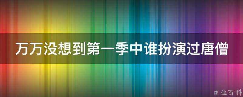 萬萬沒想到第一季中誰扮演過唐僧