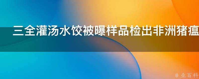 三全灌湯水餃被曝樣品檢出非洲豬瘟病毒豬瘟病毒會傳染人嗎