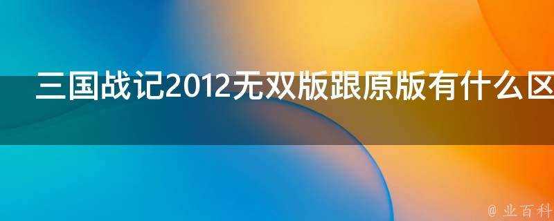 三國戰記2012無雙版跟原版有什麼區別為什麼叫無雙版