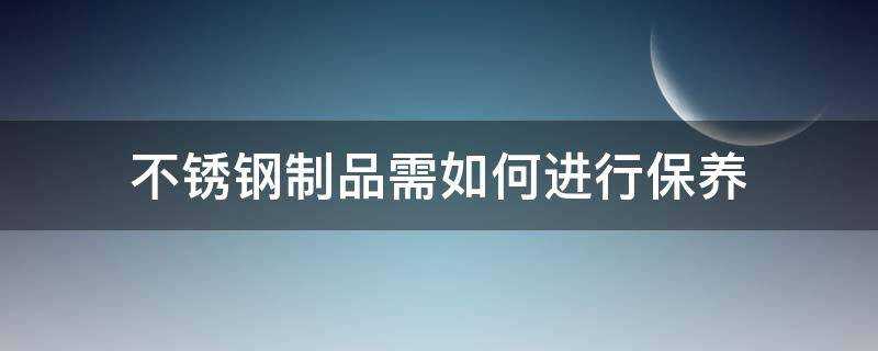 不鏽鋼製品需如何進行保養