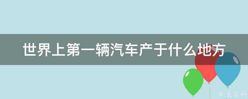 世界上第一輛汽車產於什麼地方