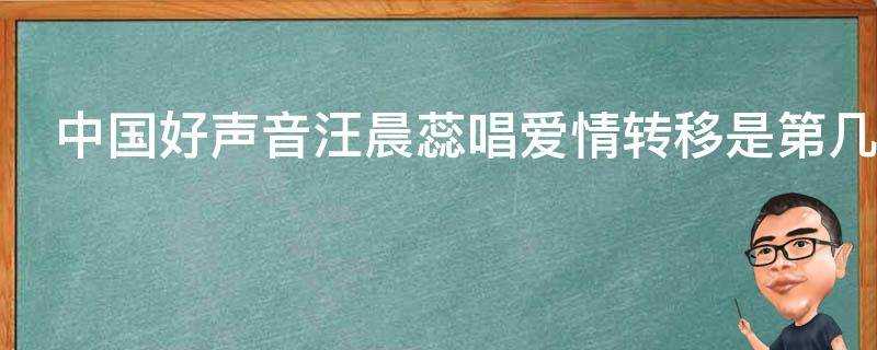 中國好聲音汪晨蕊唱愛情轉移是第幾期