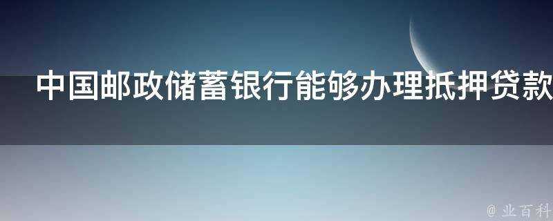 中國郵政儲蓄銀行能夠辦理抵押貸款嗎