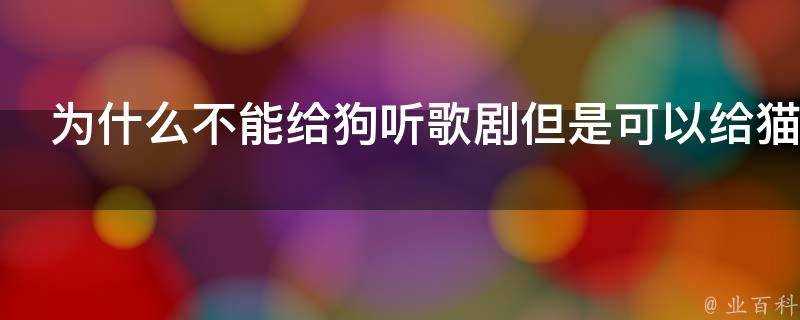 為什麼不能給狗聽歌劇但是可以給貓聽