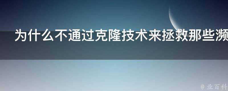 為什麼不透過克隆技術來拯救那些瀕危的動物