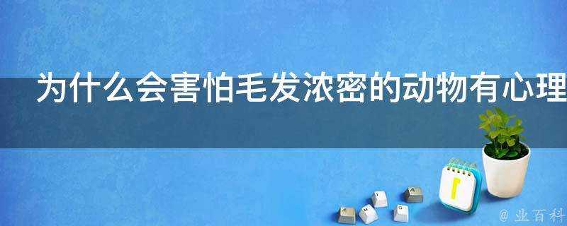 為什麼會害怕毛髮濃密的動物有心理學依據嗎是否有解決辦法