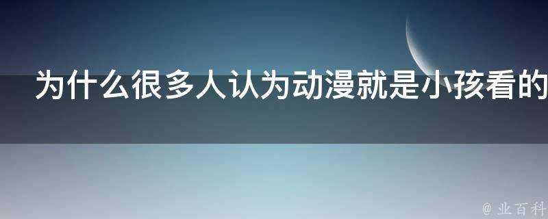 為什麼很多人認為動漫就是小孩看的動畫片