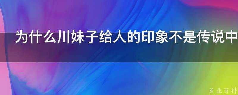 為什麼川妹子給人的印象不是傳說中的潑辣果敢而是現實