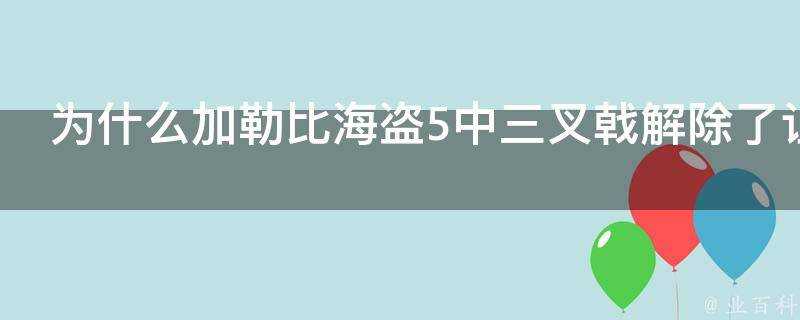 為什麼加勒比海盜5中三叉戟解除了詛咒後威爾特納沒有死