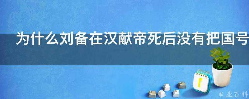 為什麼劉備在漢獻帝死後沒有把國號定為漢而是定為蜀